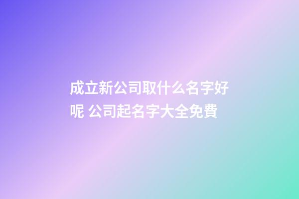 成立新公司取什么名字好呢 公司起名字大全免費-第1張-公司起名-玄機派